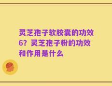 灵芝孢子软胶囊的功效6？灵芝孢子粉的功效和作用是什么