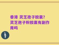 香港 灵芝孢子胶囊？灵芝孢子粉胶囊有副作用吗