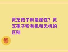 灵芝孢子粉是属性？灵芝孢子粉有机和无机的区别