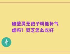 破壁灵芝孢子粉能补气虚吗？灵芝怎么吃好