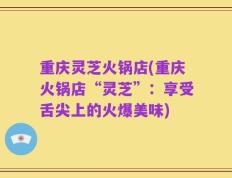 重庆灵芝火锅店(重庆火锅店“灵芝”：享受舌尖上的火爆美味)