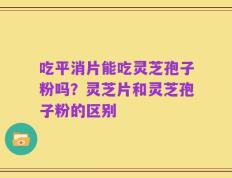 吃平消片能吃灵芝孢子粉吗？灵芝片和灵芝孢子粉的区别