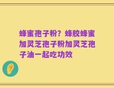 蜂蜜孢子粉？蜂胶蜂蜜加灵芝孢子粉加灵芝孢子油一起吃功效