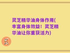 灵芝精华油身体作用(丰富身体效益！灵芝精华油让你重获活力)