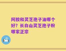 阿胶和灵芝孢子油哪个好？长白山灵芝孢子粉哪家正宗