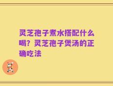 灵芝孢子煮水搭配什么喝？灵芝孢子煲汤的正确吃法