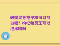 破壁灵芝孢子粉可以加白糖？枸杞和灵芝可以泡水喝吗