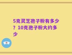 5克灵芝孢子粉有多少？10克孢子粉大约多少