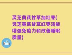 灵芝黄芪甘草加红枣(灵芝黄芪甘草红枣汤能增强免疫力和改善睡眠质量)