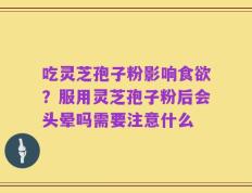 吃灵芝孢子粉影响食欲？服用灵芝孢子粉后会头晕吗需要注意什么