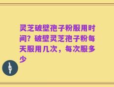 灵芝破壁孢子粉服用时间？破壁灵芝孢子粉每天服用几次，每次服多少