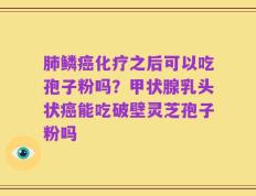 肺鳞癌化疗之后可以吃孢子粉吗？甲状腺乳头状癌能吃破壁灵芝孢子粉吗