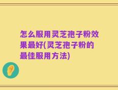 怎么服用灵芝孢子粉效果最好(灵芝孢子粉的最佳服用方法)
