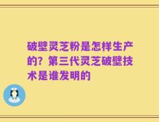 破壁灵芝粉是怎样生产的？第三代灵芝破壁技术是谁发明的