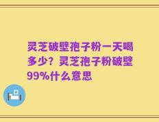灵芝破壁孢子粉一天喝多少？灵芝孢子粉破壁99%什么意思