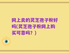 网上卖的灵芝孢子粉好吗(灵芝孢子粉网上购买可靠吗？)