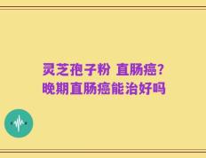 灵芝孢子粉 直肠癌？晚期直肠癌能治好吗