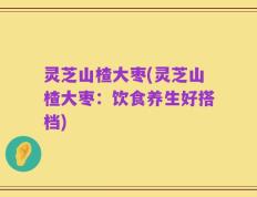 灵芝山楂大枣(灵芝山楂大枣：饮食养生好搭档)
