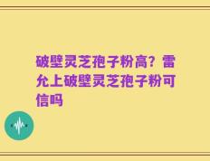 破壁灵芝孢子粉高？雷允上破壁灵芝孢子粉可信吗