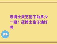 菇博士灵芝孢子油多少一瓶？菇博士孢子油好吗