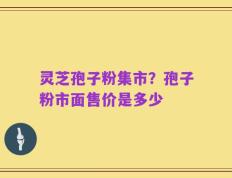灵芝孢子粉集市？孢子粉市面售价是多少