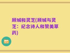 顾城和灵芝(顾城与灵芝：纪念诗人和赞美草药)