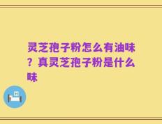 灵芝孢子粉怎么有油味？真灵芝孢子粉是什么味