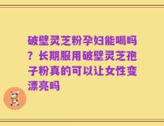 破壁灵芝粉孕妇能喝吗？长期服用破壁灵芝孢子粉真的可以让女性变漂亮吗