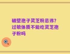 破壁孢子灵芝粉忌讳？过敏体质不能吃灵芝孢子粉吗
