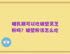 哺乳期可以吃破壁灵芝粉吗？破壁粉该怎么吃