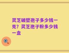 灵芝破壁孢子多少钱一克？灵芝孢子粉多少钱一盒