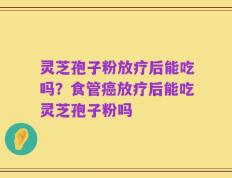 灵芝孢子粉放疗后能吃吗？食管癌放疗后能吃灵芝孢子粉吗