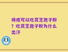 痔疮可以吃灵芝孢子粉？吃灵芝孢子粉为什么出汗