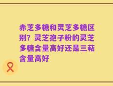 赤芝多糖和灵芝多糖区别？灵芝孢子粉的灵芝多糖含量高好还是三萜含量高好