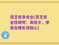 灵芝有多安全(灵芝安全性研究：毒性少，使用合理无须担心)