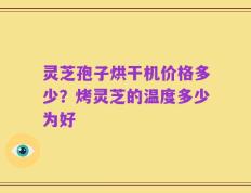 灵芝孢子烘干机价格多少？烤灵芝的温度多少为好