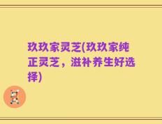 玖玖家灵芝(玖玖家纯正灵芝，滋补养生好选择)