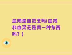 血竭是血灵芝吗(血竭和血灵芝是同一种东西吗？)