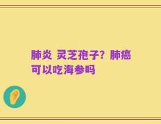 肺炎 灵芝孢子？肺癌可以吃海参吗