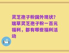 灵芝孢子粉国外现状？瑞草灵芝孢子粉一百元福利，都有哪些福利活动