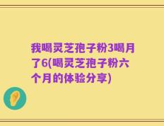 我喝灵芝孢子粉3喝月了6(喝灵芝孢子粉六个月的体验分享)