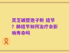 灵芝破壁孢子粉 结节？肺结节如何治疗会影响寿命吗