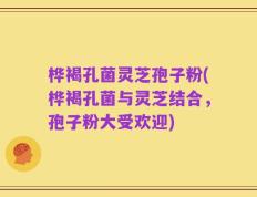 桦褐孔菌灵芝孢子粉(桦褐孔菌与灵芝结合，孢子粉大受欢迎)
