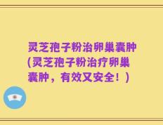 灵芝孢子粉治卵巢囊肿(灵芝孢子粉治疗卵巢囊肿，有效又安全！)