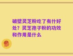 破壁灵芝粉吃了有什好处？灵芝孢子粉的功效和作用是什么