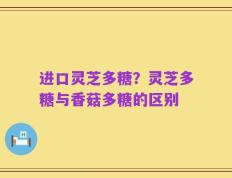 进口灵芝多糖？灵芝多糖与香菇多糖的区别