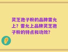 灵芝孢子粉的品牌雷允上？雷允上品牌灵芝孢子粉的特点和功效？