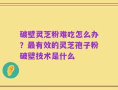 破壁灵芝粉难吃怎么办？最有效的灵芝孢子粉破壁技术是什么