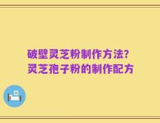破壁灵芝粉制作方法？灵芝孢子粉的制作配方