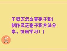 干灵芝怎么弄孢子粉(制作灵芝孢子粉方法分享，快来学习！)